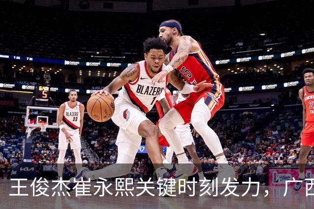 王俊杰崔永熙关键时刻发力，广西3球员给力，中国男篮胜澳大利亚