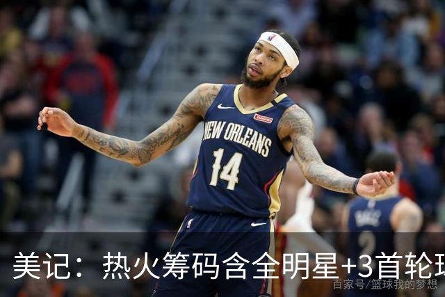 美记：热火筹码含全明星+3首轮球员+3个签 绿军筹码的确逊色不少