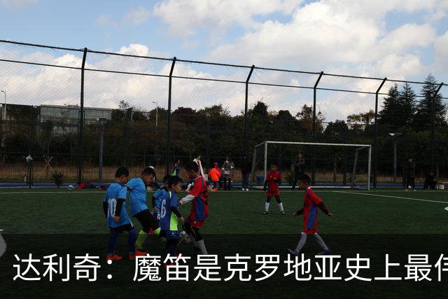 达利奇：魔笛是克罗地亚史上最伟大球员，这一地位将保持很长时间